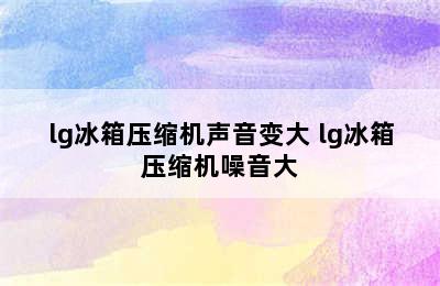 lg冰箱压缩机声音变大 lg冰箱压缩机噪音大